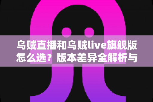 乌贼直播和乌贼live旗舰版怎么选？版本差异全解析与选购避坑指南
