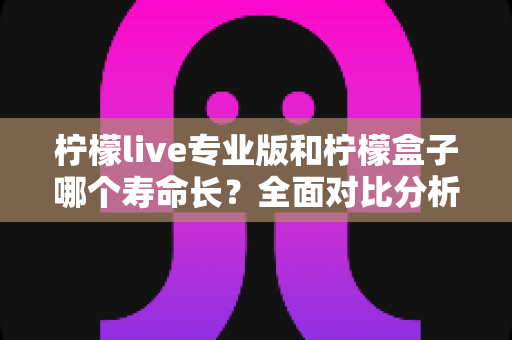 柠檬live专业版和柠檬盒子哪个寿命长？全面对比分析与实用选购指南