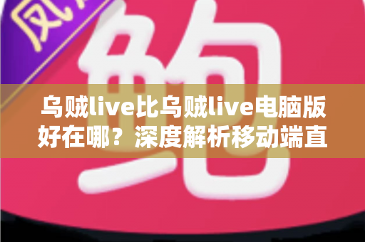 乌贼live比乌贼live电脑版好在哪?深度解析移动端直播的五大核心优势 乌贼live比乌贼live电脑版好在哪?深度解析移动端直播的五大核心优势