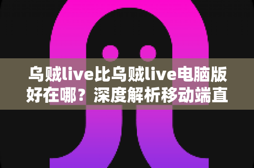 乌贼live比乌贼live电脑版好在哪?深度解析移动端直播的五大核心优势 乌贼live比乌贼live电脑版好在哪?深度解析移动端直播的五大核心优势