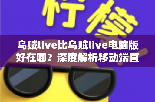乌贼live比乌贼live电脑版好在哪？深度解析移动端直播的五大核心优势