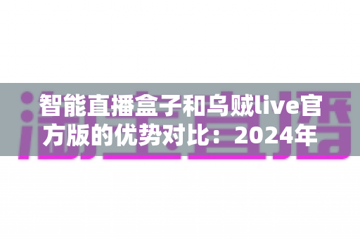 智能直播盒子和乌贼live官方版的优势对比:2024年主播装备选购全攻略 智能直播盒子和乌贼live官方版的优势对比:2024年主播装备选购全攻略