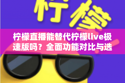 柠檬直播能替代柠檬live极速版吗？全面功能对比与选择建议一文读懂