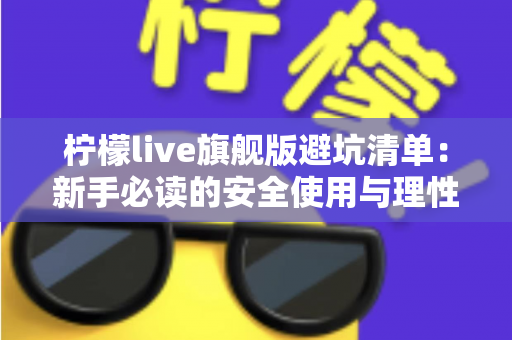柠檬live旗舰版避坑清单：新手必读的安全使用与理性消费全攻略