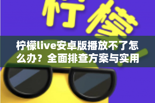 柠檬live安卓版播放不了怎么办？全面排查方案与实用修复技巧一站掌握