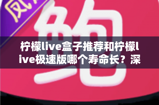 柠檬live盒子推荐和柠檬live极速版哪个寿命长?深度对比解析与实用选购指南 柠檬live盒子推荐和柠檬live极速版哪个寿命长?深度对比解析与实用选购指南