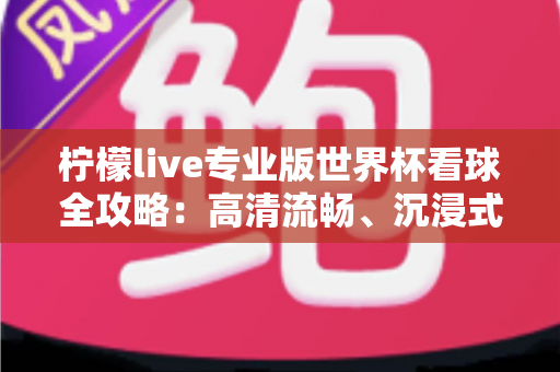 柠檬live专业版世界杯看球全攻略：高清流畅、沉浸式观赛体验一站式指南