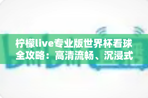 柠檬live专业版世界杯看球全攻略：高清流畅、沉浸式观赛体验一站式指南