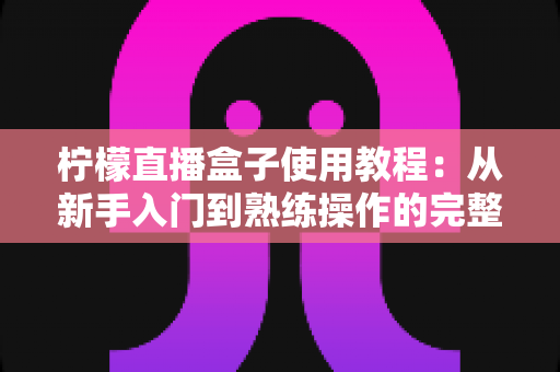 柠檬直播盒子使用教程：从新手入门到熟练操作的完整指南
