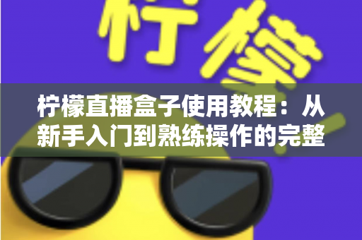 柠檬直播盒子使用教程：从新手入门到熟练操作的完整指南