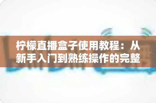 柠檬直播盒子使用教程：从新手入门到熟练操作的完整指南