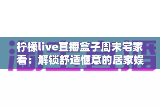 柠檬live直播盒子周末宅家看:解锁舒适惬意的居家娱乐新方式 柠檬live直播盒子周末宅家看:解锁舒适惬意的居家娱乐新方式