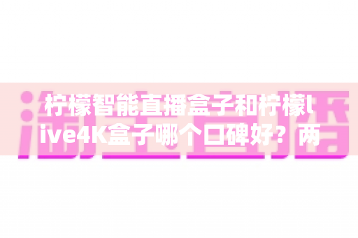 柠檬智能直播盒子和柠檬live4K盒子哪个口碑好?两款热门电视盒子深度对比与选购攻略 柠檬智能直播盒子和柠檬live4K盒子哪个口碑好?两款热门电视盒子深度对比与选购攻略