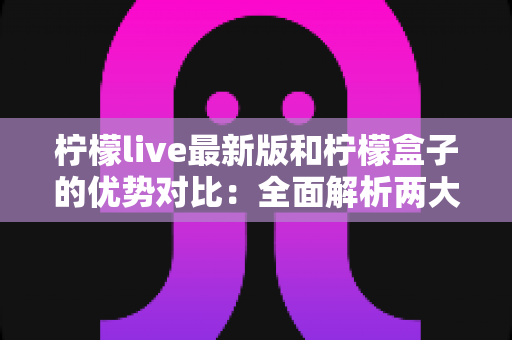 柠檬live最新版和柠檬盒子的优势对比:全面解析两大应用的差异,帮你选出最适合自己的选择 柠檬live最新版和柠檬盒子的优势对比:全面解析两大应用的差异,帮你选出最适合自己的选择