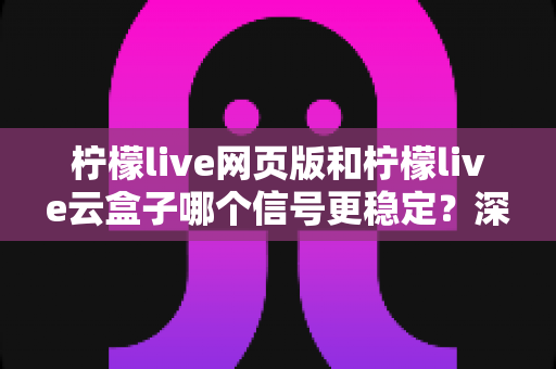 柠檬live网页版和柠檬live云盒子哪个信号更稳定？深度对比解析与选购实用指南