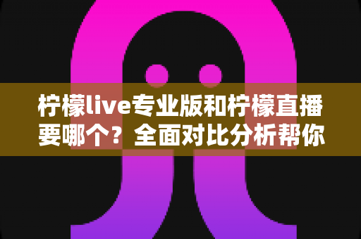 柠檬live专业版和柠檬直播要哪个？全面对比分析帮你找到最适合的直播工具