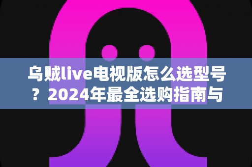 乌贼live电视版怎么选型号？2024年最全选购指南与安装避坑攻略