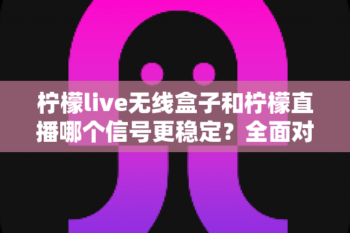 柠檬live无线盒子和柠檬直播哪个信号更稳定？全面对比分析与实用指南