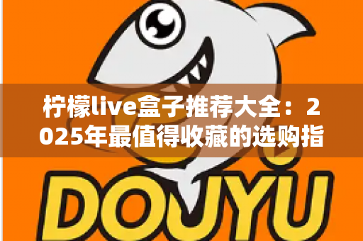 柠檬live盒子推荐大全：2025年最值得收藏的选购指南与避坑攻略