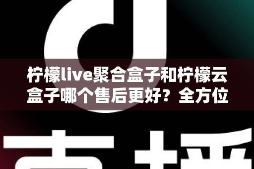 柠檬live聚合盒子和柠檬云盒子哪个售后更好?全方位售后服务对比评测指南 柠檬live聚合盒子和柠檬云盒子哪个售后更好?全方位售后服务对比评测指南