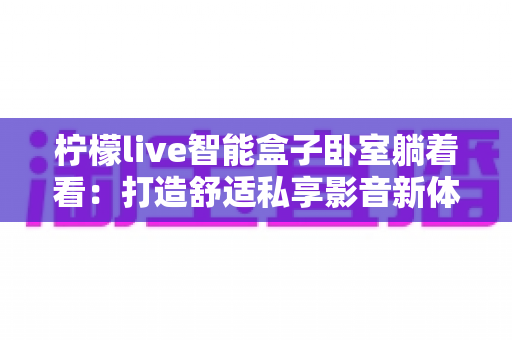 柠檬live智能盒子卧室躺着看：打造舒适私享影音新体验的完整指南