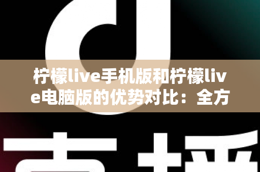 柠檬live手机版和柠檬live电脑版的优势对比:全方位解析助你选出最适合的使用方式 柠檬live手机版和柠檬live电脑版的优势对比:全方位解析助你选出最适合的使用方式