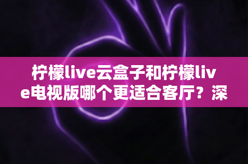 柠檬live云盒子和柠檬live电视版哪个更适合客厅?深度对比帮你选对不踩坑 柠檬live云盒子和柠檬live电视版哪个更适合客厅?深度对比帮你选对不踩坑