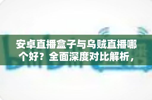 安卓直播盒子与乌贼直播哪个好?全面深度对比解析,帮你找到最适合的直播观看方案 安卓直播盒子与乌贼直播哪个好?全面深度对比解析,帮你找到最适合的直播观看方案