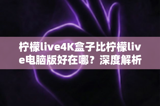 柠檬live4K盒子比柠檬live电脑版好在哪？深度解析大屏观影的黄金选择
