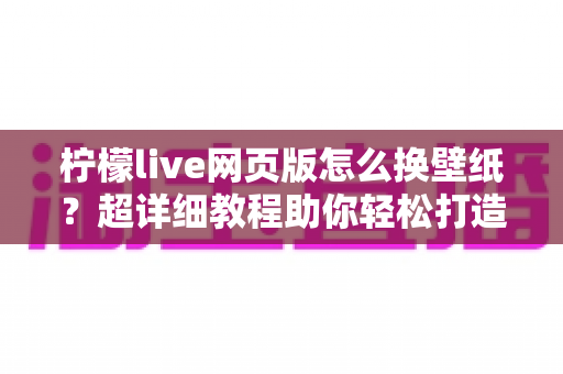 柠檬live网页版怎么换壁纸？超详细教程助你轻松打造专属个性化界面