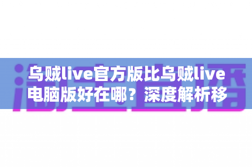 乌贼live官方版比乌贼live电脑版好在哪？深度解析移动端直播的核心优势