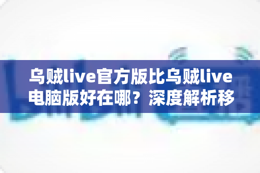 乌贼live官方版比乌贼live电脑版好在哪？深度解析移动端直播的核心优势