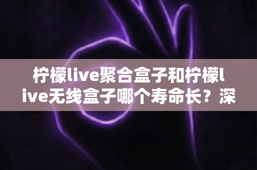 柠檬live聚合盒子和柠檬live无线盒子哪个寿命长?深度对比分析与延长使用年限全攻略 柠檬live聚合盒子和柠檬live无线盒子哪个寿命长?深度对比分析与延长使用年限全攻略