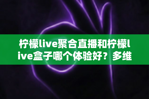 柠檬live聚合直播和柠檬live盒子哪个体验好?多维度对比评测帮你选出理想观影方案 柠檬live聚合直播和柠檬live盒子哪个体验好?多维度对比评测帮你选出理想观影方案
