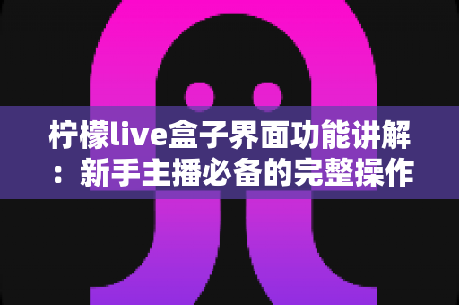 柠檬live盒子界面功能讲解:新手主播必备的完整操作指南与使用技巧全解析 柠檬live盒子界面功能讲解:新手主播必备的完整操作指南与使用技巧全解析