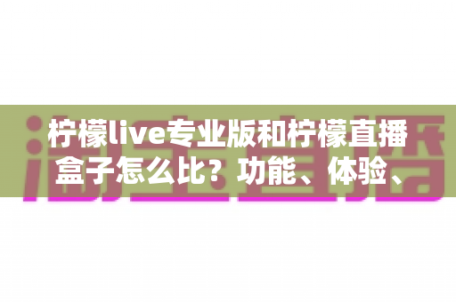 柠檬live专业版和柠檬直播盒子怎么比？功能、体验、性价比全方位对比指南