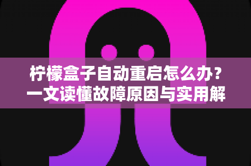 柠檬盒子自动重启怎么办？一文读懂故障原因与实用解决方法全攻略