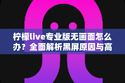 柠檬live专业版无画面怎么办？全面解析黑屏原因与高效解决指南
