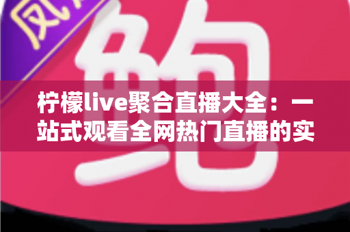 柠檬live聚合直播大全：一站式观看全网热门直播的实用指南