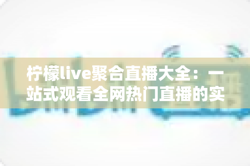 柠檬live聚合直播大全：一站式观看全网热门直播的实用指南