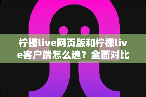 柠檬live网页版和柠檬live客户端怎么选?全面对比分析帮你找到最适合的使用方式 柠檬live网页版和柠檬live客户端怎么选?全面对比分析帮你找到最适合的使用方式