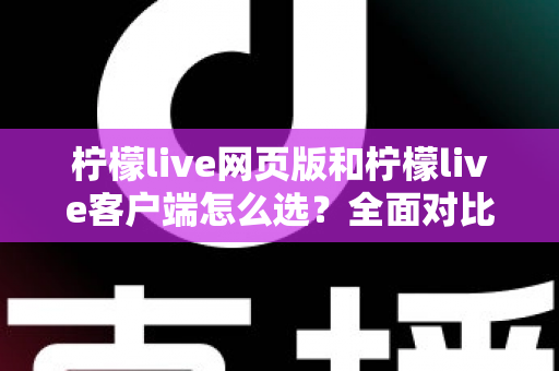 柠檬live网页版和柠檬live客户端怎么选?全面对比分析帮你找到最适合的使用方式 柠檬live网页版和柠檬live客户端怎么选?全面对比分析帮你找到最适合的使用方式