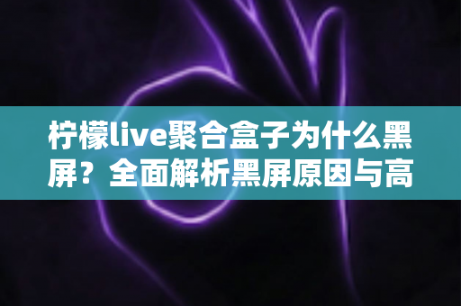 柠檬live聚合盒子为什么黑屏?全面解析黑屏原因与高效解决方案指南 柠檬live聚合盒子为什么黑屏?全面解析黑屏原因与高效解决方案指南
