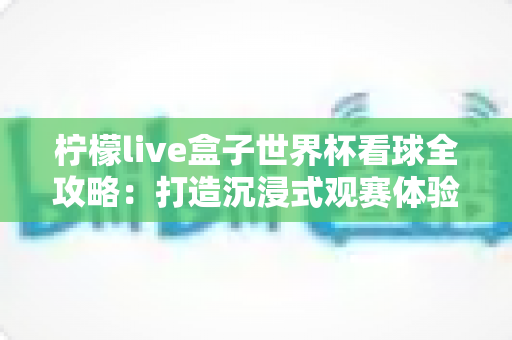 柠檬live盒子世界杯看球全攻略：打造沉浸式观赛体验的必备指南