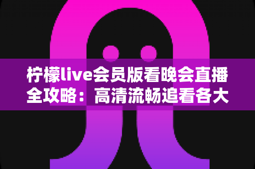 柠檬live会员版看晚会直播全攻略：高清流畅追看各大晚会的完整指南