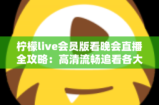 柠檬live会员版看晚会直播全攻略：高清流畅追看各大晚会的完整指南