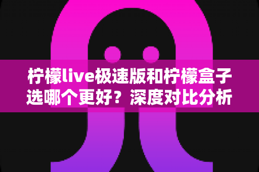 柠檬live极速版和柠檬盒子选哪个更好？深度对比分析与实用选购指南
