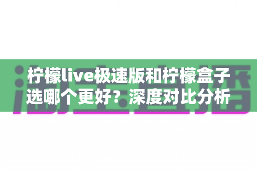 柠檬live极速版和柠檬盒子选哪个更好？深度对比分析与实用选购指南