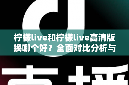 柠檬live和柠檬live高清版换哪个好?全面对比分析与实用选择指南 柠檬live和柠檬live高清版换哪个好?全面对比分析与实用选择指南