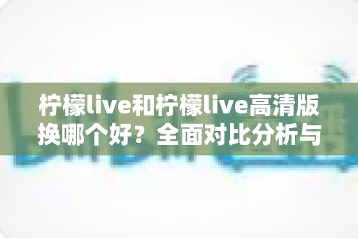 柠檬live和柠檬live高清版换哪个好?全面对比分析与实用选择指南 柠檬live和柠檬live高清版换哪个好?全面对比分析与实用选择指南